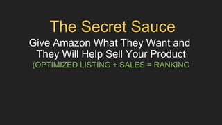 The Secret Sauce
Give Amazon What They Want and
They Will Help Sell Your Product
(OPTIMIZED LISTING + SALES = RANKING
 