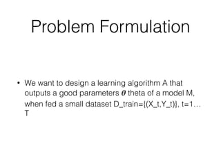 Problem Formulation
• We want to design a learning algorithm A that
outputs a good parameters 𝜽 theta of a model M,
when fed a small dataset D_train={(X_t,Y_t)}, t=1…
T
 