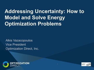 Addressing Uncertainty: How to 
Model and Solve Energy 
Optimization Problems 
Alkis Vazacopoulos 
Vice President 
Optimization Direct, Inc. 
1 
 
