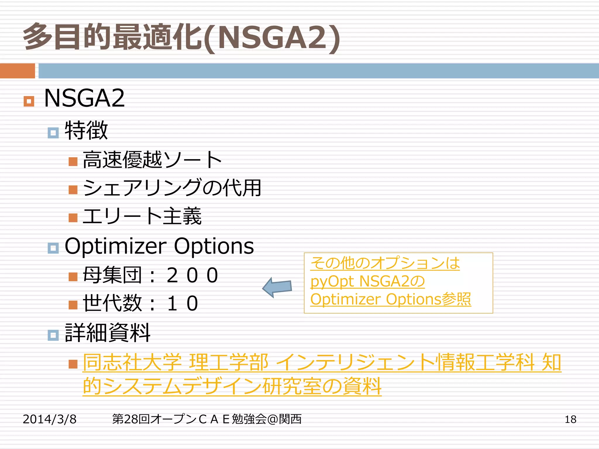 多目的最適化(NSGA2)
2014/3/8 第28回オープンＣＡＥ勉強会@関西 18
 NSGA2
 特徴
 高速優越ソート
 シェアリングの代用
 エリート主義
 Optimizer Options
 母集団：２００
 世代数：１０
 詳細資料
 同志社大学 理工学部 インテリジェント情報工学科 知
的システムデザイン研究室の資料
その他のオプションは
pyOpt NSGA2の
Optimizer Options参照
 