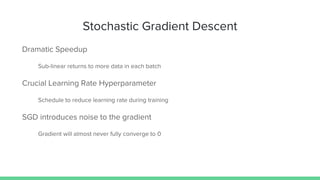 Stochastic Gradient Descent
Dramatic Speedup
Sub-linear returns to more data in each batch
Crucial Learning Rate Hyperparameter
Schedule to reduce learning rate during training
SGD introduces noise to the gradient
Gradient will almost never fully converge to 0
 
