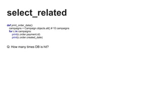 select_related
def print_order_data():
campaigns = Campaign.objects.all() # 10 campaigns
for c in campaigns:
print(c.order.payment.id)
print(c.order.created_date)
Q: How many times DB is hit?
 