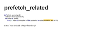 prefetch_related
def select_campaigns():
orders = Order.objects.all()
for order in orders:
print("-".join([str(campaign.id) for campaign in order.campaign_set.all()]))
Q: How many times DB is hit (for 10 Order’s)?
 