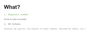 What?
1. Requests number
(Hit db as rarely as possible)
2. DB Schema
(Analyze sql queries. Use Explain to check indexes. Denormalize tables. etc.)
 