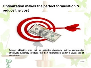 Optimization makes the perfect formulation &
reduce the cost




 •       Primary objective may not be optimize absolutely but to compromise
         effectively &thereby produce the best formulation under a given set of
         restrictions

     2                                                                     11/12/12
 