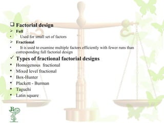  Factorial design
 Full
•   Used for small set of factors
 Fractional
•   It is used to examine multiple factors efficiently with fewer runs than
  corresponding full factorial design
 Types of fractional factorial designs
   Homogenous fractional
   Mixed level fractional
   Box-Hunter
   Plackett - Burman
   Taguchi
   Latin square


 27
 