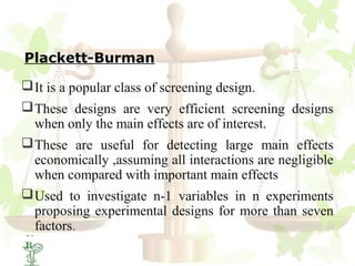 Plackett-Burman

 It is a popular class of screening design.
 These designs are very efficient screening designs
  when only the main effects are of interest.
 These are useful for detecting large main effects
  economically ,assuming all interactions are negligible
  when compared with important main effects
 Used to investigate n-1 variables in n experiments
  proposing experimental designs for more than seven
  factors.
29
 