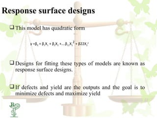 Response surface designs
   This model has quadratic form

          γ =β0 + β1X1 + β2X2 +….β11X12 + β22X22




   Designs for fitting these types of models are known as
    response surface designs.


   If defects and yield are the outputs and the goal is to
    minimize defects and maximize yield

  33
 