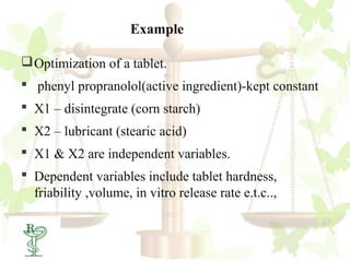 Example

 Optimization of a tablet.
 phenyl propranolol(active ingredient)-kept constant
 X1 – disintegrate (corn starch)
 X2 – lubricant (stearic acid)
 X1 & X2 are independent variables.
 Dependent variables include tablet hardness,
  friability ,volume, in vitro release rate e.t.c..,


52
 