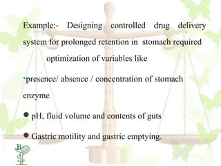 Example:- Designing controlled drug delivery
system for prolonged retention in stomach required
      optimization of variables like

•presence/ absence / concentration of stomach
enzyme

pH, fluid volume and contents of guts

Gastric motility and gastric emptying.
 