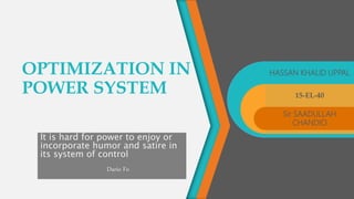 OPTIMIZATION IN
POWER SYSTEM
It is hard for power to enjoy or
incorporate humor and satire in
its system of control
Dario Fo
HASSAN KHALID UPPAL
15-EL-40
Sir SAADULLAH
CHANDIO
 