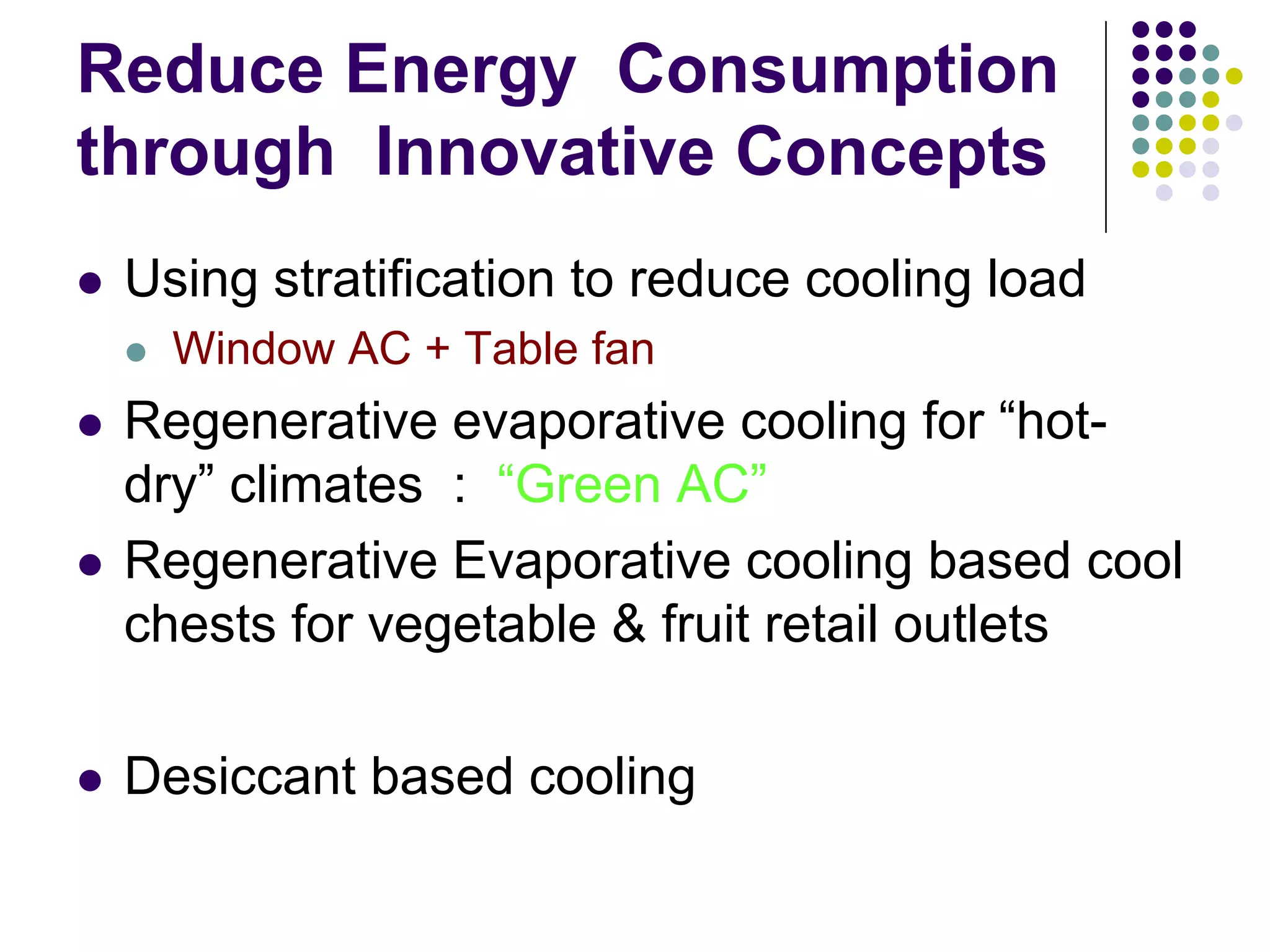 Reduce Energy Consumption
through Innovative Concepts
Using stratification to reduce cooling load
Window AC + Table fan

Regenerative evaporative cooling for “hotdry” climates : “Green AC”
Regenerative Evaporative cooling based cool
chests for vegetable & fruit retail outlets
Desiccant based cooling

 