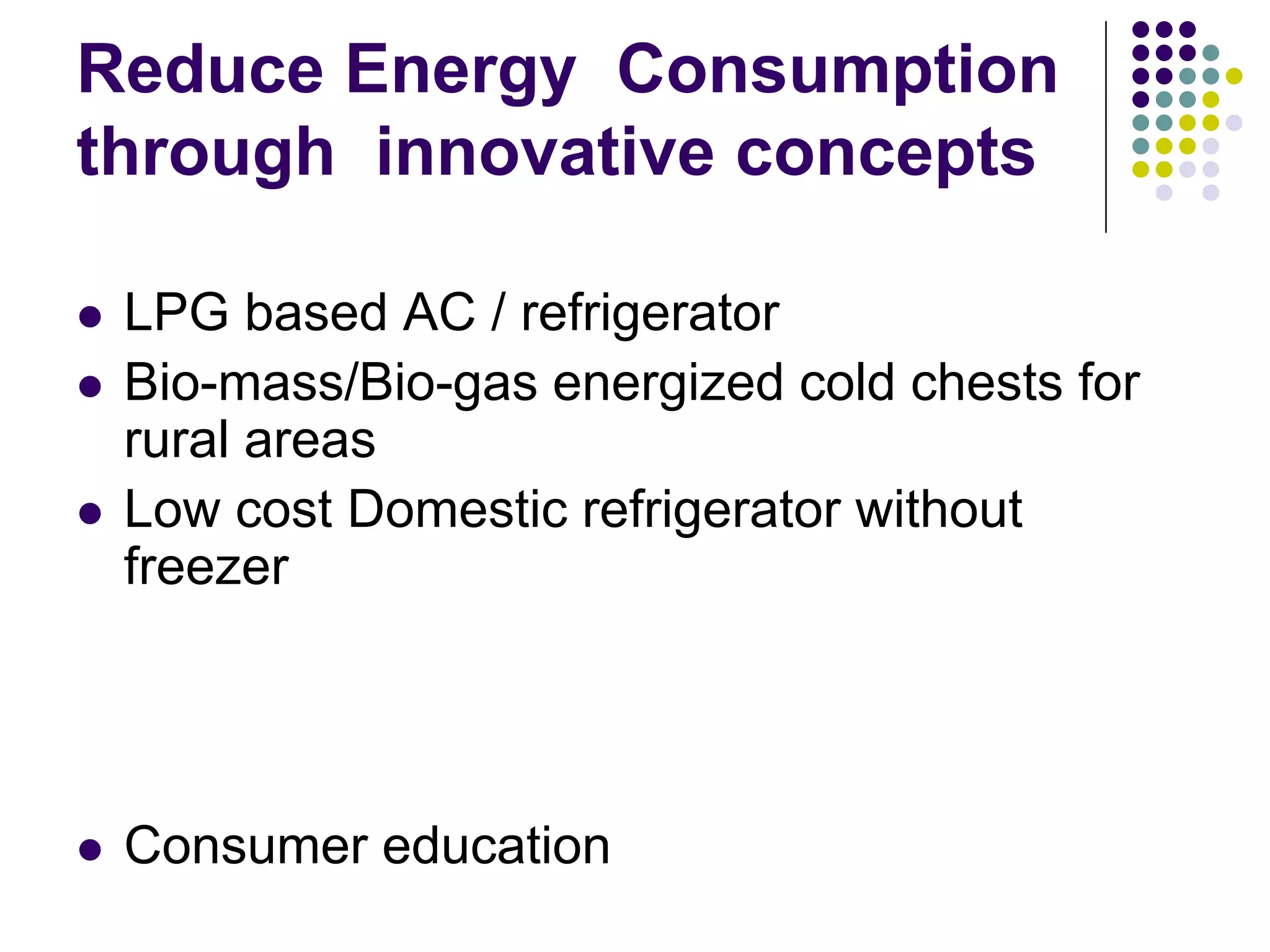 Reduce Energy Consumption
through innovative concepts
LPG based AC / refrigerator
Bio-mass/Bio-gas energized cold chests for
rural areas
Low cost Domestic refrigerator without
freezer

Consumer education

 