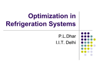 Optimization in
Refrigeration Systems
P.L.Dhar
I.I.T. Delhi

 