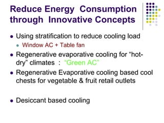 Reduce Energy Consumption
through Innovative Concepts
Using stratification to reduce cooling load
Window AC + Table fan

Regenerative evaporative cooling for “hotdry” climates : “Green AC”
Regenerative Evaporative cooling based cool
chests for vegetable & fruit retail outlets
Desiccant based cooling

 
