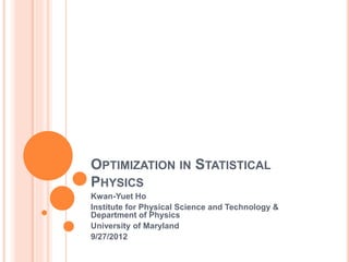 OPTIMIZATION IN STATISTICAL
PHYSICS
Kwan-Yuet Ho
Institute for Physical Science and Technology &
Department of Physics
University of Maryland
9/27/2012
 