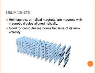 HELIMAGNETS
 Helimagnets, or helical magnets, are magnets with
magnetic dipoles aligned helically.
 Good for computer memories because of its non-
volatility.
 