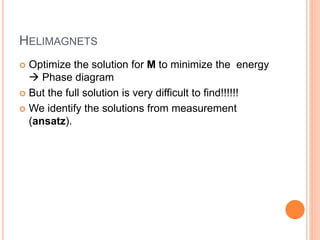 HELIMAGNETS
 Optimize the solution for M to minimize the energy
 Phase diagram
 But the full solution is very difficult to find!!!!!!
 We identify the solutions from measurement
(ansatz).
 