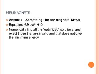 HELIMAGNETS
 Ansatz 1 - Something like bar magnets: M=Mz
 Equation: rM+uM3-H=0
 Numerically find all the “optimized” solutions, and
reject those that are invalid and that does not give
the minimum energy.
 