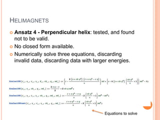 HELIMAGNETS
 Ansatz 4 - Perpendicular helix: tested, and found
not to be valid.
 No closed form available.
 Numerically solve three equations, discarding
invalid data, discarding data with larger energies.
Equations to solve
 