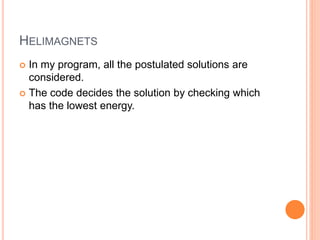 HELIMAGNETS
 In my program, all the postulated solutions are
considered.
 The code decides the solution by checking which
has the lowest energy.
 