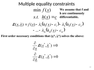 Multiple equality constraints
33
We assume that f and
h are continuously
differentiable.
c
x
h
s.t.
x
f

)
(
)
(
min
   
 
m
m
m c
)
x
(
h
c
)
x
(
h
c
)
x
(
h
x
f
x












...
)
(
)
,
( 2
2
2
1
1
1
L
First order necessary conditions that (x*, λ*) solves the above:
0
)
,
(
0
)
,
(
*
*
*
*









x
x
x
L
L
 