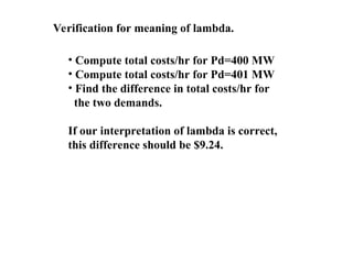 Verification for meaning of lambda.
• Compute total costs/hr for Pd=400 MW
• Compute total costs/hr for Pd=401 MW
• Find the difference in total costs/hr for
the two demands.
If our interpretation of lambda is correct,
this difference should be $9.24.
 