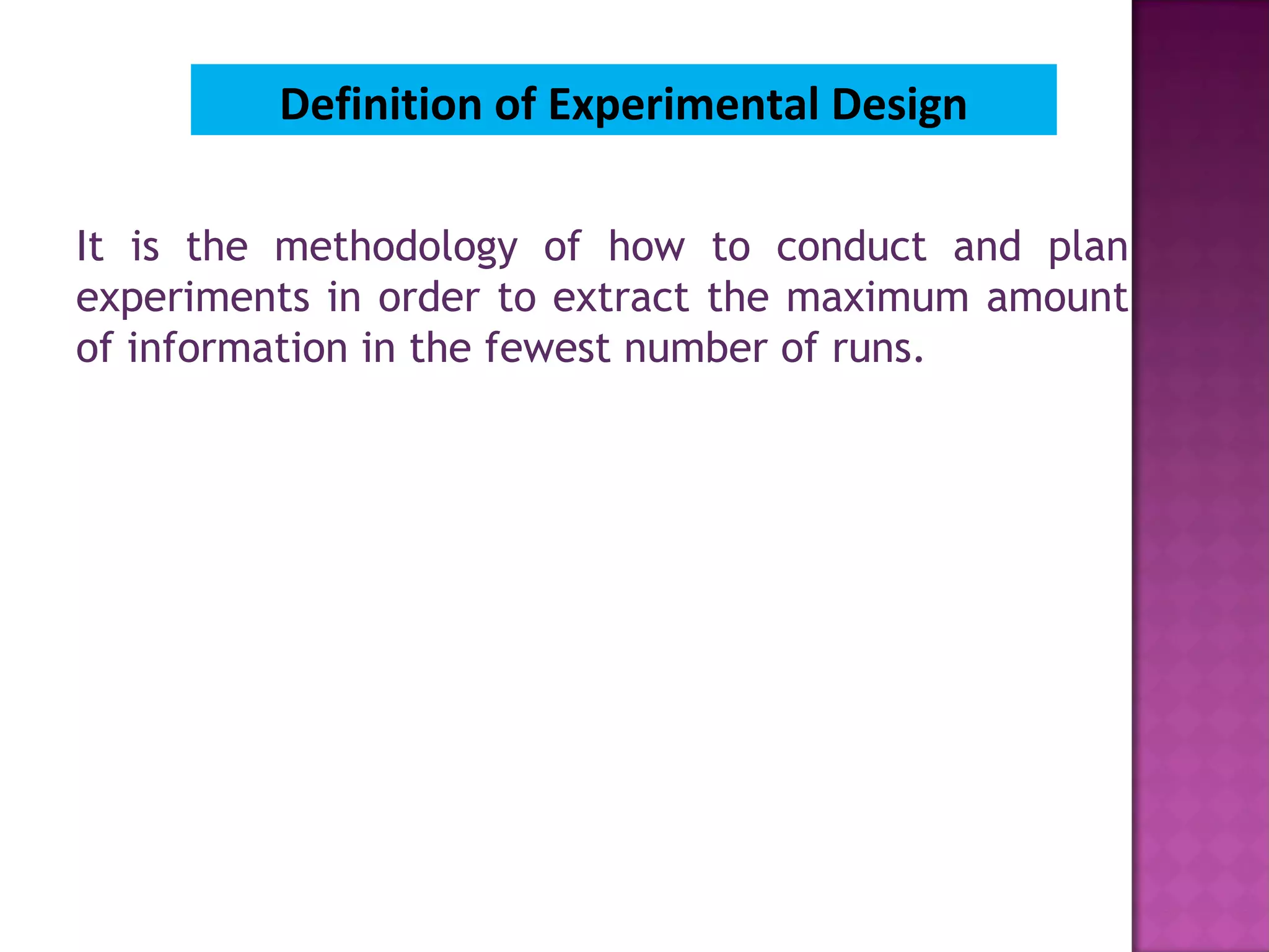 Definition of Experimental Design
It is the methodology of how to conduct and plan
experiments in order to extract the maximum amount
of information in the fewest number of runs.
 