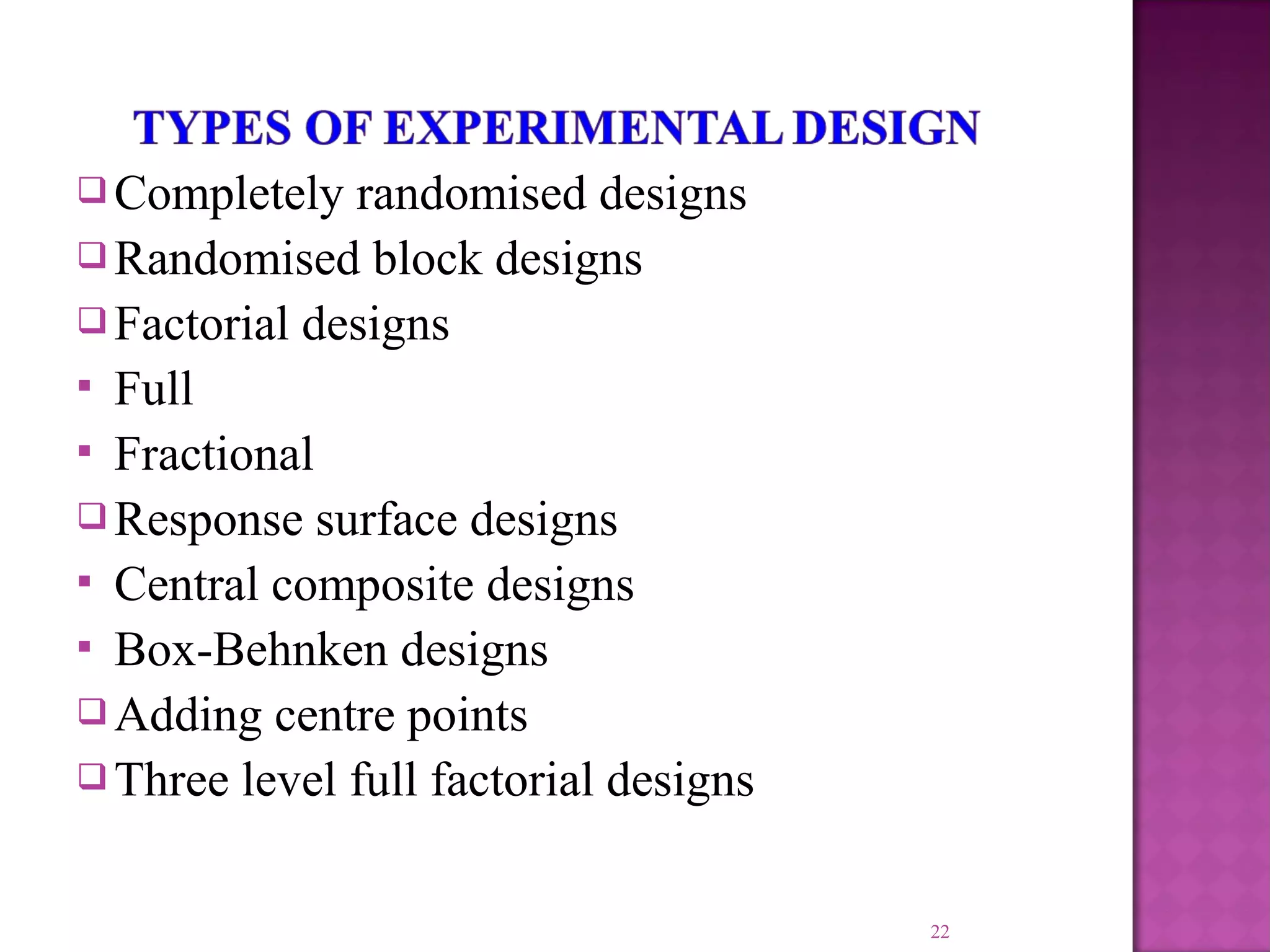  Completely randomised designs
 Randomised block designs
 Factorial designs
 Full
 Fractional
 Response surface designs
 Central composite designs
 Box-Behnken designs
 Adding centre points
 Three level full factorial designs
22
 