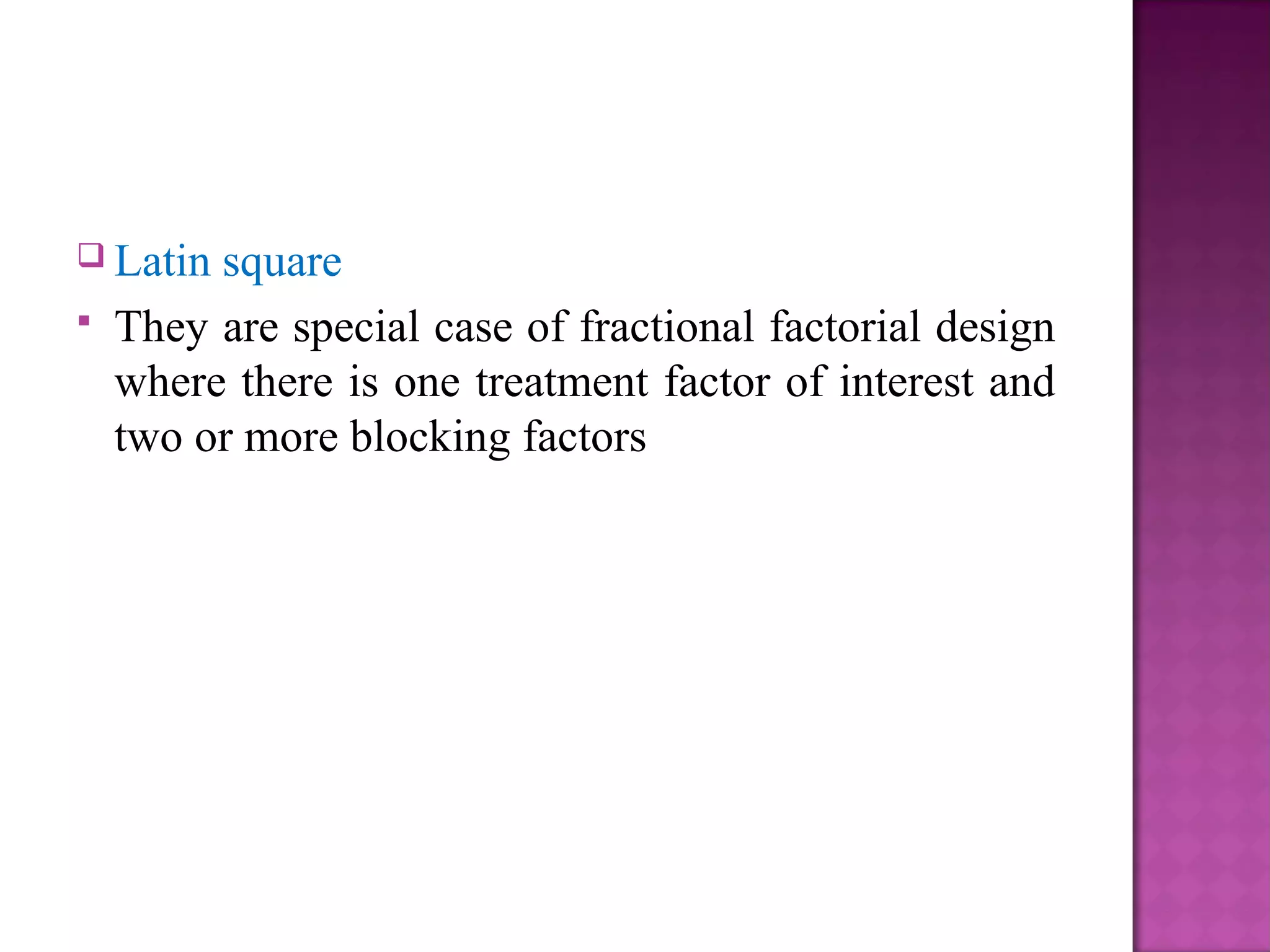  Latin square
 They are special case of fractional factorial design
where there is one treatment factor of interest and
two or more blocking factors
 