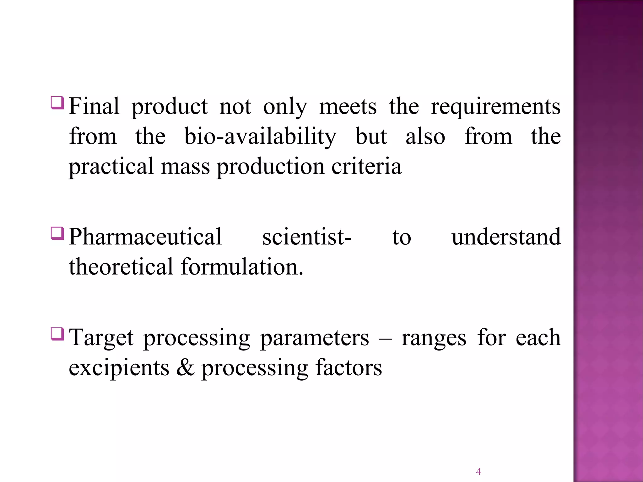  Final product not only meets the requirements
from the bio-availability but also from the
practical mass production criteria
 Pharmaceutical scientist- to understand
theoretical formulation.
 Target processing parameters – ranges for each
excipients & processing factors
4
 