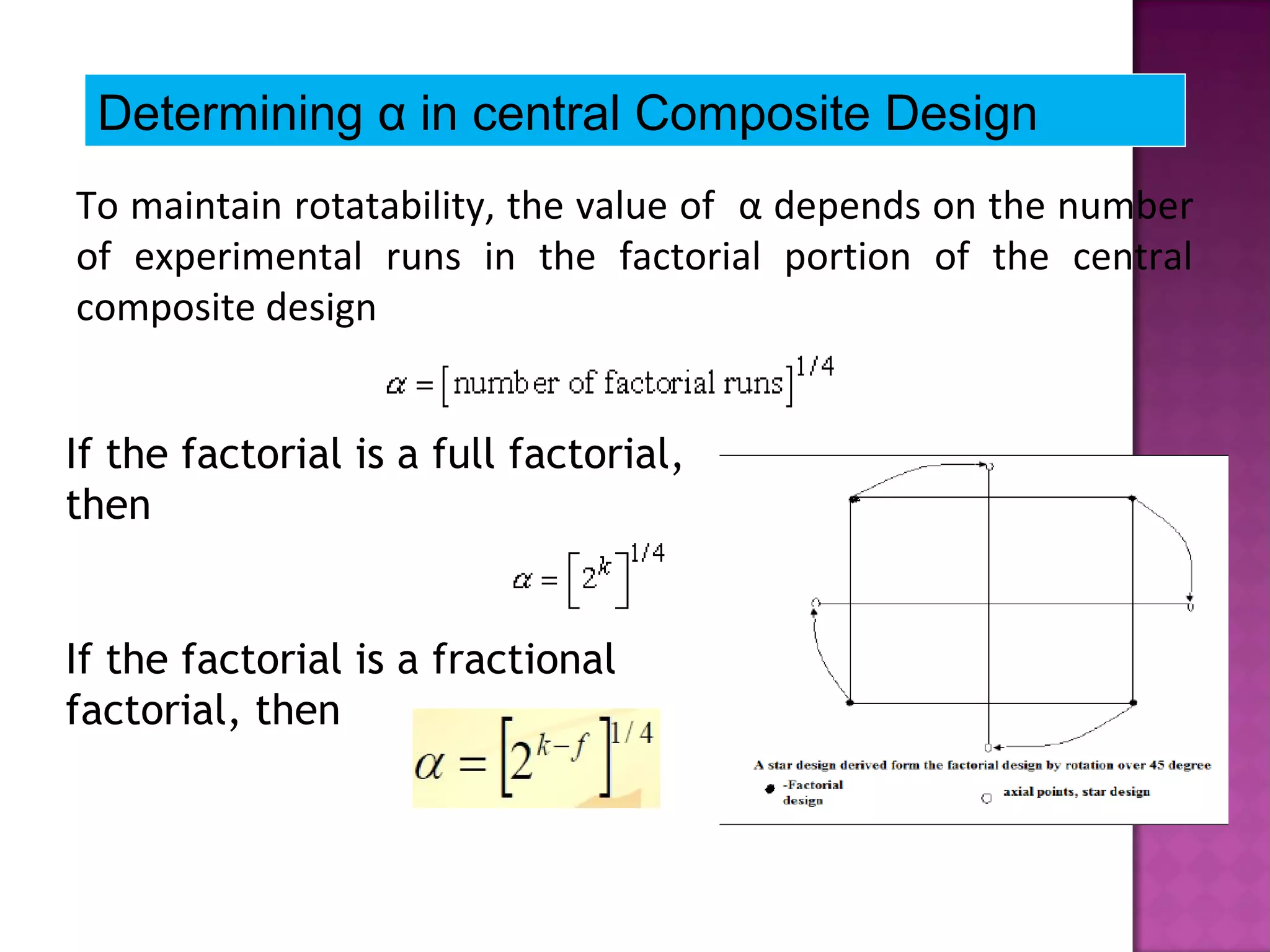 Determining α in central Composite Design
To maintain rotatability, the value of α depends on the number
of experimental runs in the factorial portion of the central
composite design
If the factorial is a full factorial,
then
If the factorial is a fractional
factorial, then
 