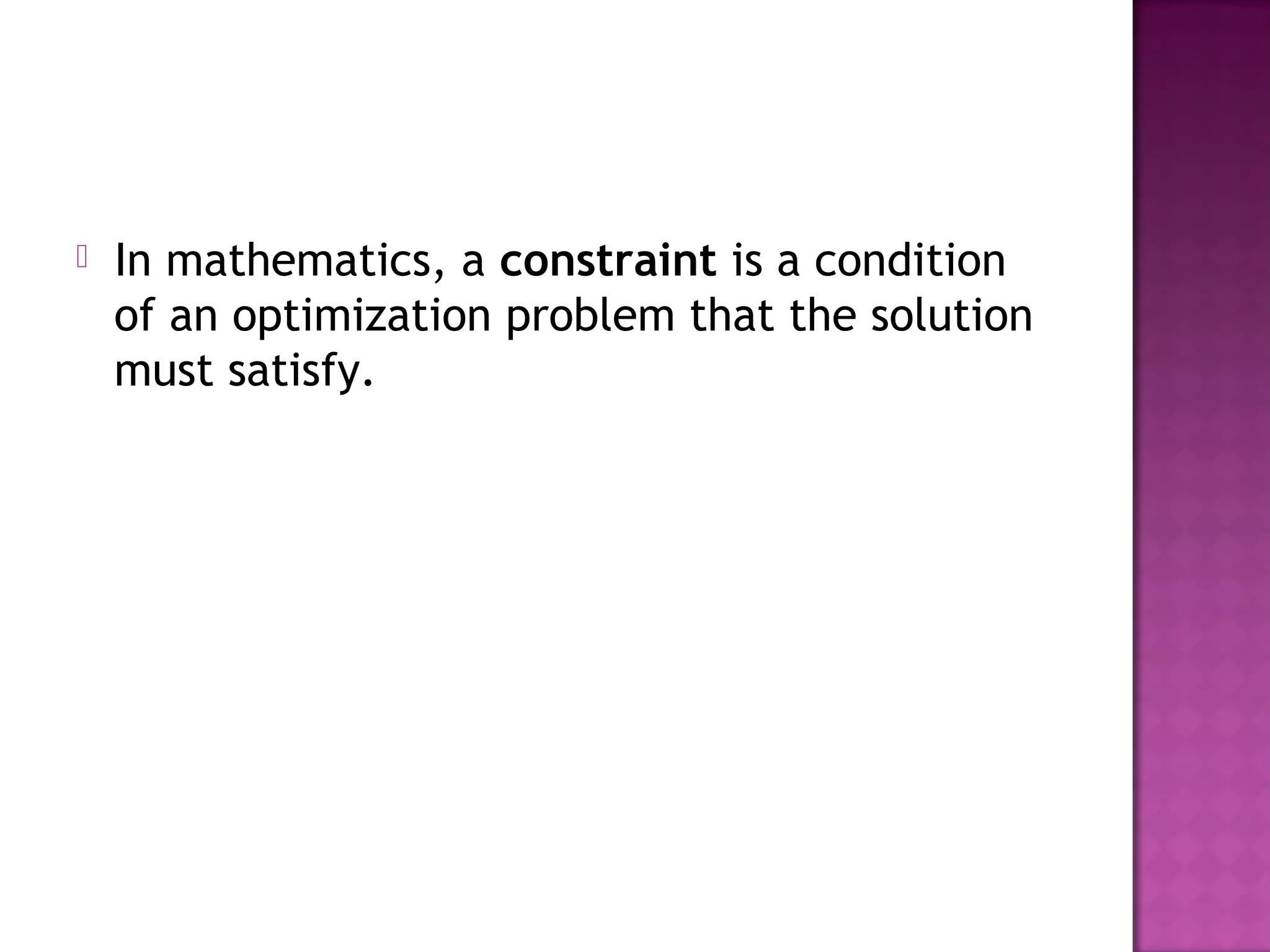  In mathematics, a constraint is a condition
of an optimization problem that the solution
must satisfy.
 
