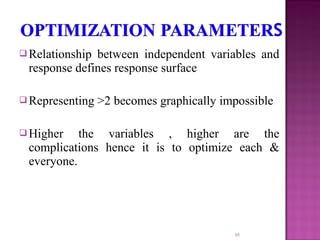  Relationship between independent variables and
response defines response surface
 Representing >2 becomes graphically impossible
 Higher the variables , higher are the
complications hence it is to optimize each &
everyone.
10
 