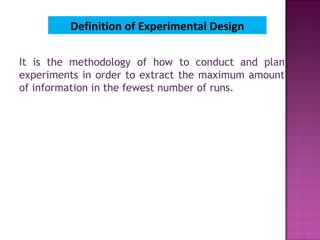 Definition of Experimental Design
It is the methodology of how to conduct and plan
experiments in order to extract the maximum amount
of information in the fewest number of runs.
 
