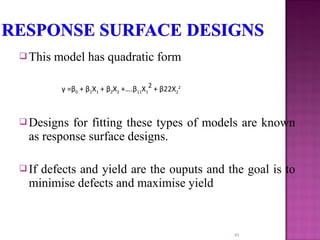  This model has quadratic form
 Designs for fitting these types of models are known
as response surface designs.
 If defects and yield are the ouputs and the goal is to
minimise defects and maximise yield
41
γ =β0 + β1X1 + β2X2 +….β11X1
2
+ β22X2
2
 