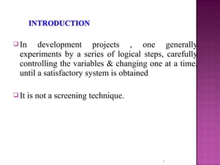  In development projects , one generally
experiments by a series of logical steps, carefully
controlling the variables & changing one at a time,
until a satisfactory system is obtained
 It is not a screening technique.
5
 