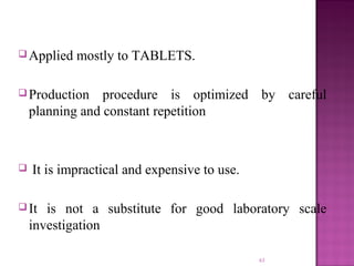 Applied mostly to TABLETS.
Production procedure is optimized by careful
planning and constant repetition
 It is impractical and expensive to use.
It is not a substitute for good laboratory scale
investigation
63
 