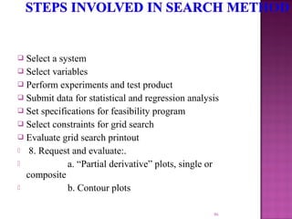  Select a system
 Select variables
 Perform experiments and test product
 Submit data for statistical and regression analysis
 Set specifications for feasibility program
 Select constraints for grid search
 Evaluate grid search printout
 8. Request and evaluate:.
 a. “Partial derivative” plots, single or
composite
 b. Contour plots
86
 