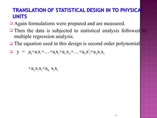  Again formulations were prepared and are measured.
 Then the data is subjected to statistical analysis followed by
multiple regression analysis.
 The equation used in this design is second order polynomial.
 y = 1a0+a1x1+…+a5x5+a11x12+…+a55x2
5+a12x1x2
+a13x1x3+a45 x4x5
92
 