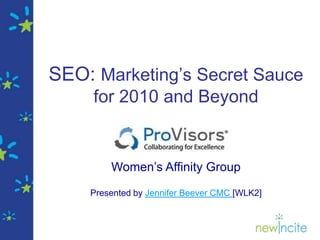 SEO: Marketing’s Secret Sauce for 2010 and Beyond Women’s Affinity Group  Presented by Jennifer Beever CMC [WLK2] 