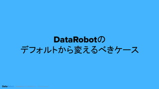 Conﬁdential. ©2019 DataRobot, Inc. – All rights reserved
DataRobotの
デフォルトから変えるべきケース
 