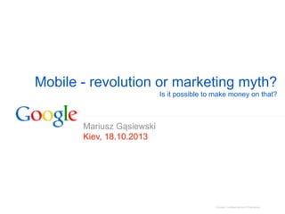Mobile - revolution or marketing myth?
Is it possible to make money on that?

Mariusz Gąsiewski
Kiev, 18.10.2013

Google Confidential and Proprietary

 