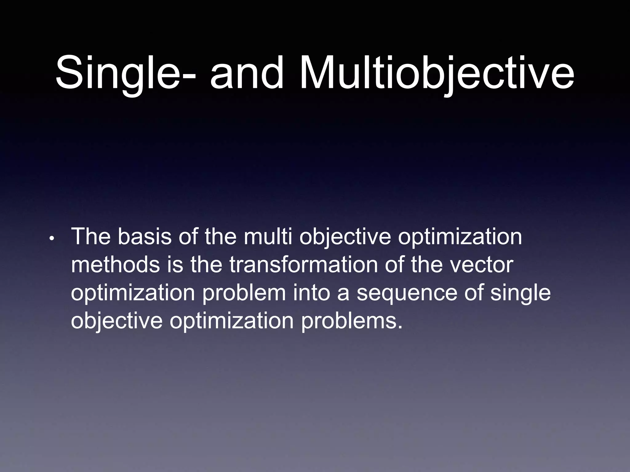 Single- and Multiobjective
• The basis of the multi objective optimization
methods is the transformation of the vector
optimization problem into a sequence of single
objective optimization problems.
 