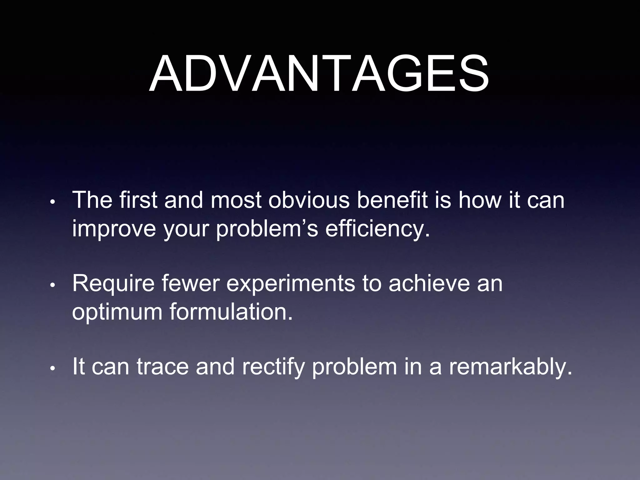 ADVANTAGES
• The first and most obvious benefit is how it can
improve your problem’s efficiency.
• Require fewer experiments to achieve an
optimum formulation.
• It can trace and rectify problem in a remarkably.
 