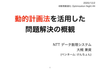 動的計画法を活用した
問題解決の概観
NTT データ数理システム
大槻 兼資
(ペンネーム: けんちょん)
2020/12/2
@数理最適化: Optimization Night #4
1
 