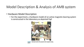 Model Description & Analysis of AMB system
• Hardware Model Description
• For the experiment, a hardware model of an active magnetic bearing system
is constructed in the laboratory as depicted Fig2
 