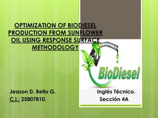 OPTIMIZATION OF BIODIESEL
PRODUCTION FROM SUNFLOWER
OIL USING RESPONSE SURFACE
METHODOLOGY
Jeason D. Bello G. Inglés Técnico.
C.I.: 25807810. Sección 4A
 