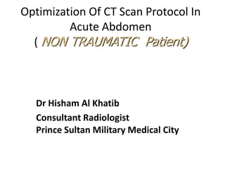 Optimization Of CT Scan Protocol In
         Acute Abdomen
  (



  Dr Hisham Al Khatib
  Consultant Radiologist
  Prince Sultan Military Medical City
 