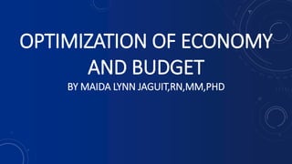 OPTIMIZATION OF ECONOMY
AND BUDGET
BY MAIDA LYNN JAGUIT,RN,MM,PHD
 